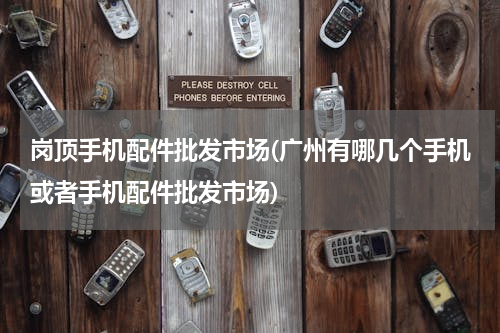 岗顶手机配件批发市场(广州有哪几个手机或者手机配件批发市场)