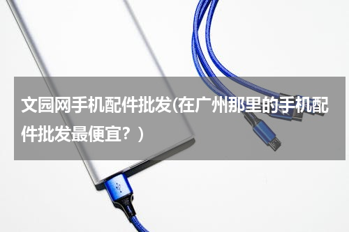 文园网手机配件批发(在广州那里的手机配件批发最便宜？)