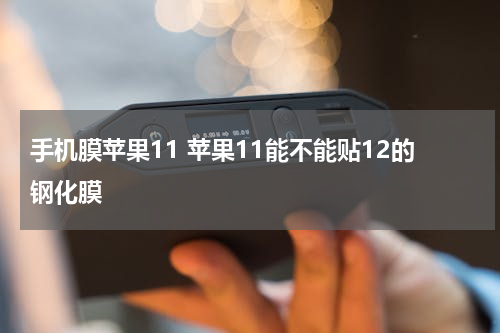 手机膜苹果11 苹果11能不能贴12的钢化膜