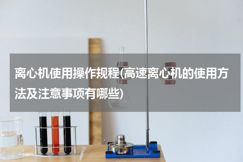 离心机使用操作规程(高速离心机的使用方法及注意事项有哪些)