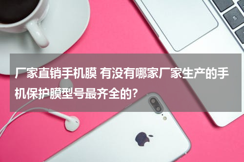 厂家直销手机膜 有没有哪家厂家生产的手机保护膜型号最齐全的？