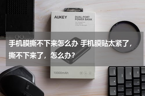 手机膜撕不下来怎么办 手机膜贴太紧了，撕不下来了，怎么办？