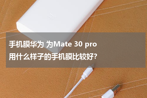 手机膜华为 为Mate 30 pro 用什么样子的手机膜比较好？