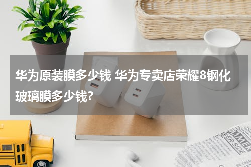 华为原装膜多少钱 华为专卖店荣耀8钢化玻璃膜多少钱?