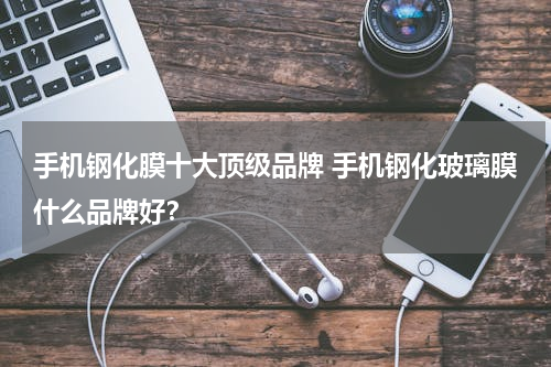 手机钢化膜十大顶级品牌 手机钢化玻璃膜什么品牌好？