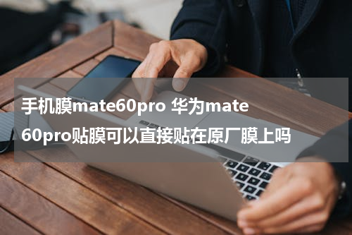 手机膜mate60pro 华为mate60pro贴膜可以直接贴在原厂膜上吗