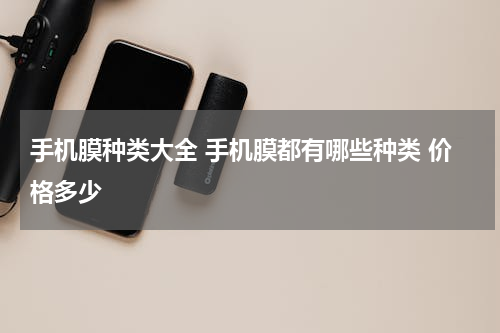手机膜种类大全 手机膜都有哪些种类 价格多少