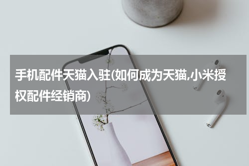 手机配件天猫入驻(如何成为天猫,小米授权配件经销商)