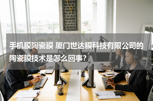 手机膜陶瓷膜 厦门世达膜科技有限公司的陶瓷膜技术是怎么回事？