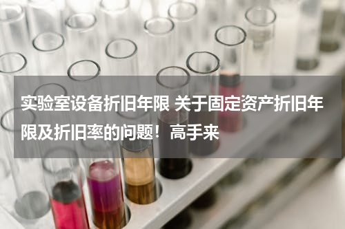 实验室设备折旧年限 关于固定资产折旧年限及折旧率的问题！高手来