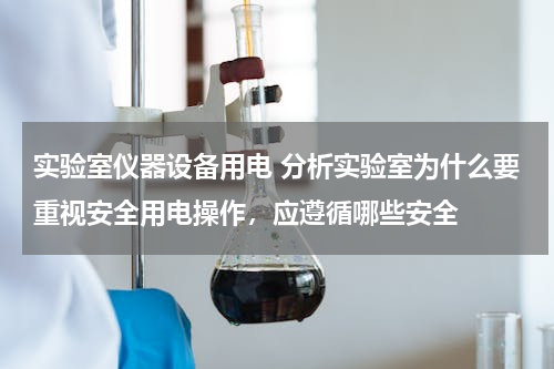 实验室仪器设备用电 分析实验室为什么要重视安全用电操作，应遵循哪些安全