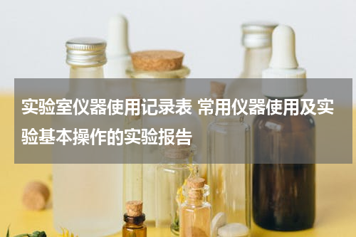 实验室仪器使用记录表 常用仪器使用及实验基本操作的实验报告