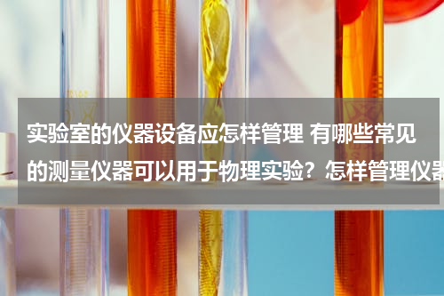 实验室的仪器设备应怎样管理 有哪些常见的测量仪器可以用于物理实验？怎样管理仪器设备？