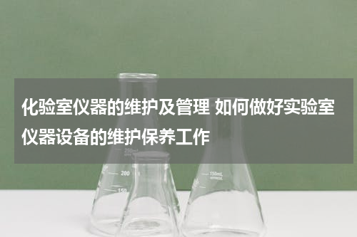 化验室仪器的维护及管理 如何做好实验室仪器设备的维护保养工作