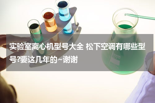 实验室离心机型号大全 松下空调有哪些型号?要这几年的~谢谢