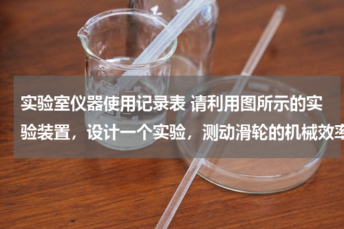 实验室仪器使用记录表 请利用图所示的实验装置，设计一个实验，测动滑轮的机械效率，请写出主要实验步骤、画出实验数据记录表。