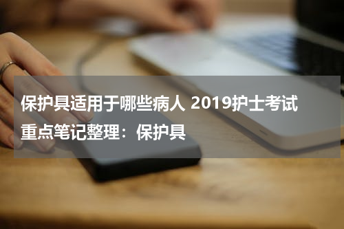 保护具适用于哪些病人 2019护士考试重点笔记整理：保护具