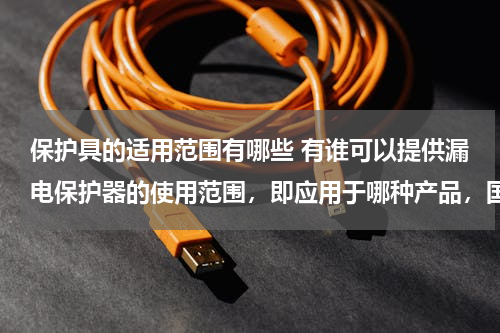 保护具的适用范围有哪些 有谁可以提供漏电保护器的使用范围，即应用于哪种产品，国外有哪些大型的空调公司会使用？