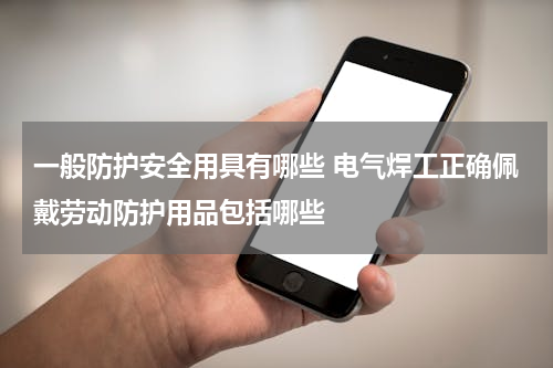 一般防护安全用具有哪些 电气焊工正确佩戴劳动防护用品包括哪些