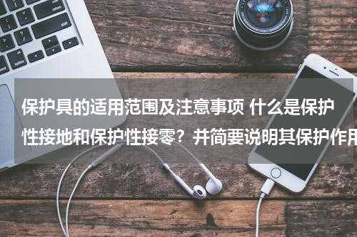 保护具的适用范围及注意事项 什么是保护性接地和保护性接零？并简要说明其保护作用原理和适用范围。