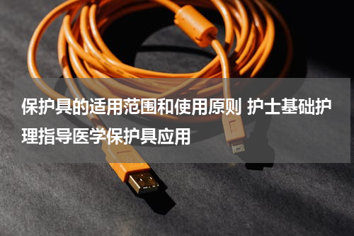 保护具的适用范围和使用原则 护士基础护理指导医学保护具应用