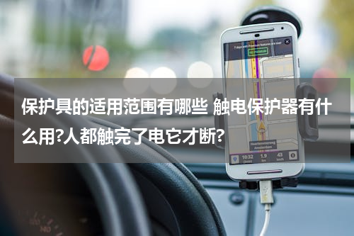 保护具的适用范围有哪些 触电保护器有什么用?人都触完了电它才断?