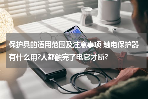 保护具的适用范围及注意事项 触电保护器有什么用?人都触完了电它才断?