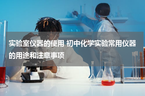实验室仪器的使用 初中化学实验常用仪器的用途和注意事项
