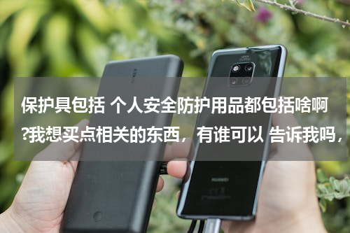 保护具包括 个人安全防护用品都包括啥啊?我想买点相关的东西，有谁可以 告诉我吗，谢谢。