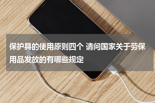 保护具的使用原则四个 请问国家关于劳保用品发放的有哪些规定