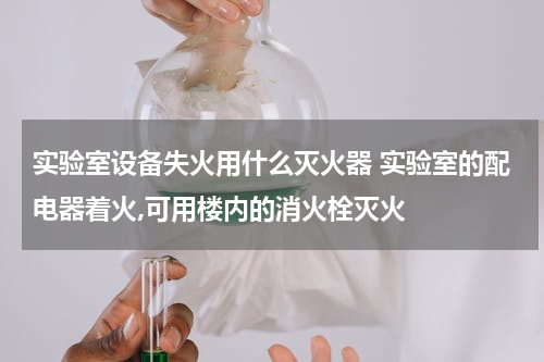 实验室设备失火用什么灭火器 实验室的配电器着火,可用楼内的消火栓灭火