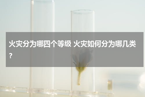火灾分为哪四个等级 火灾如何分为哪几类？