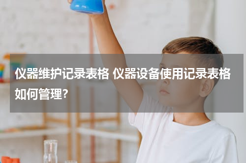 仪器维护记录表格 仪器设备使用记录表格如何管理？