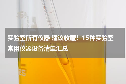 实验室所有仪器 建议收藏！15种实验室常用仪器设备清单汇总