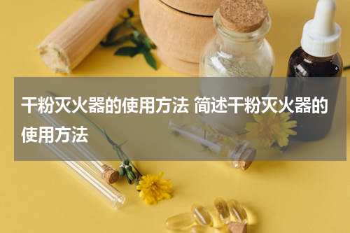 干粉灭火器的使用方法 简述干粉灭火器的使用方法