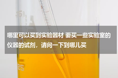 哪里可以买到实验器材 要买一些实验室的仪器的试剂，请问一下到哪儿买