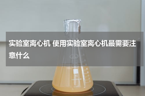 实验室离心机 使用实验室离心机最需要注意什么