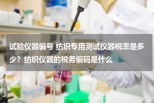 试验仪器编号 纺织专用测试仪器税率是多少？纺织仪器的税务编码是什么
