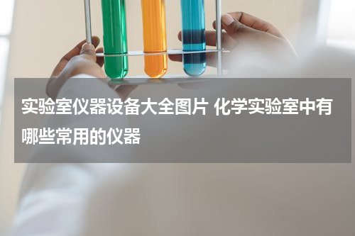 实验室仪器设备大全图片 化学实验室中有哪些常用的仪器