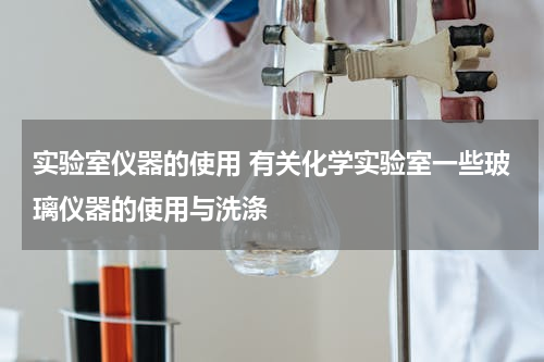 实验室仪器的使用 有关化学实验室一些玻璃仪器的使用与洗涤