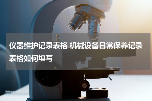 仪器维护记录表格 机械设备日常保养记录表格如何填写