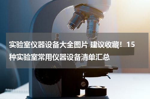 实验室仪器设备大全图片 建议收藏！15种实验室常用仪器设备清单汇总