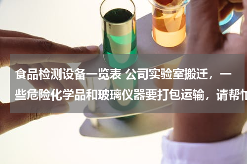 食品检测设备一览表 公司实验室搬迁，一些危险化学品和玻璃仪器要打包运输，请帮忙设计一个方案