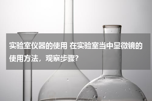 实验室仪器的使用 在实验室当中显微镜的使用方法，观察步骤？