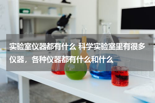 实验室仪器都有什么 科学实验室里有很多仪器，各种仪器都有什么和什么