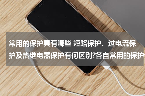 常用的保护具有哪些 短路保护、过电流保护及热继电器保护有何区别?各自常用的保护元件是什么？