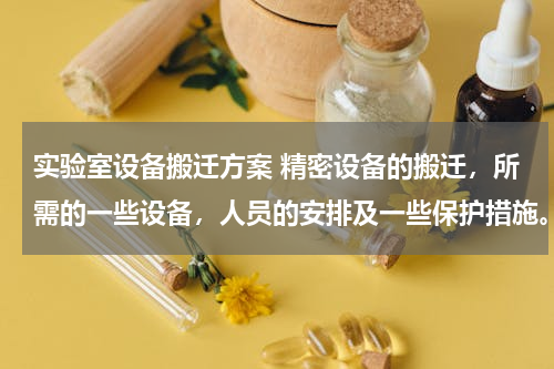 实验室设备搬迁方案 精密设备的搬迁，所需的一些设备，人员的安排及一些保护措施。。