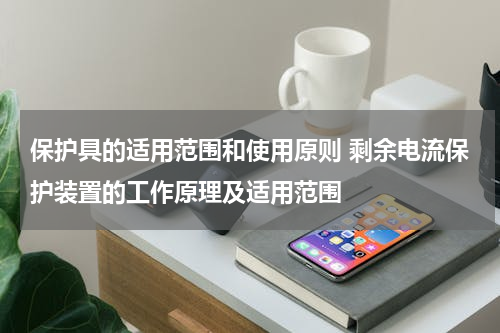 保护具的适用范围和使用原则 剩余电流保护装置的工作原理及适用范围
