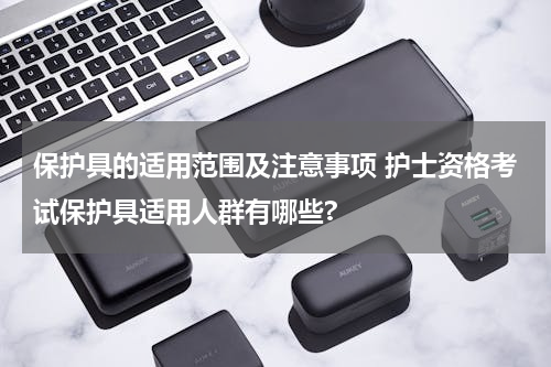 保护具的适用范围及注意事项 护士资格考试保护具适用人群有哪些?