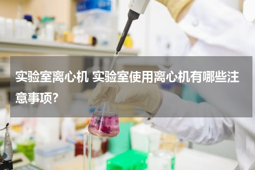 实验室离心机 实验室使用离心机有哪些注意事项？